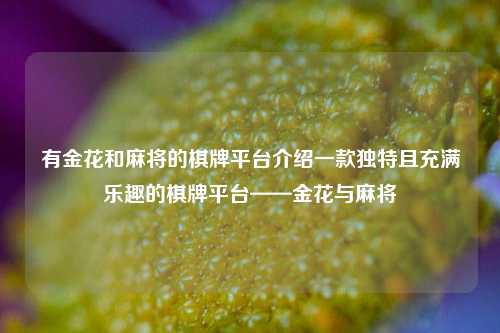 有金花和麻将的棋牌平台介绍一款独特且充满乐趣的棋牌平台——金花与麻将
