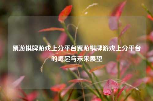 聚游棋牌游戏上分平台聚游棋牌游戏上分平台的崛起与未来展望