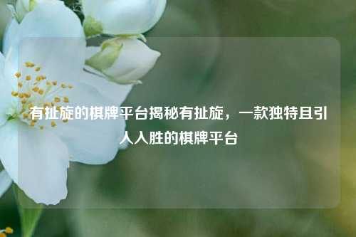 有扯旋的棋牌平台揭秘有扯旋，一款独特且引人入胜的棋牌平台