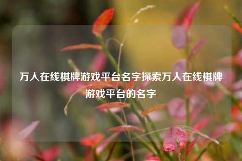 万人在线棋牌游戏平台名字探索万人在线棋牌游戏平台的名字