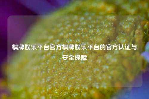 棋牌娱乐平台官方棋牌娱乐平台的官方认证与安全保障