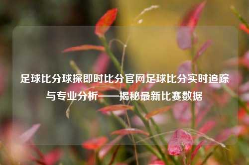 足球比分球探即时比分官网足球比分实时追踪与专业分析——揭秘最新比赛数据