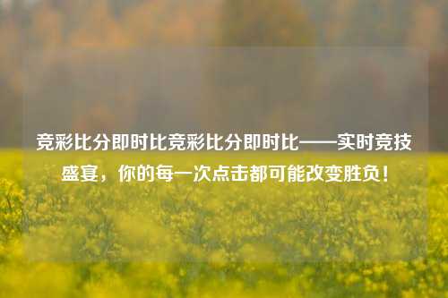 竞彩比分即时比竞彩比分即时比——实时竞技盛宴，你的每一次点击都可能改变胜负！
