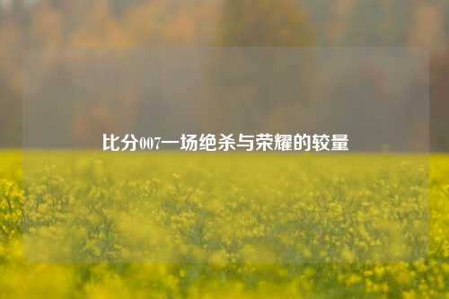 比分007一场绝杀与荣耀的较量