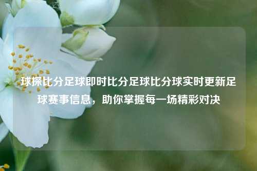 球探比分足球即时比分足球比分球实时更新足球赛事信息，助你掌握每一场精彩对决