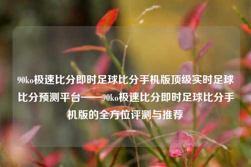 90ko极速比分即时足球比分手机版顶级实时足球比分预测平台——90ko极速比分即时足球比分手机版的全方位评测与推荐