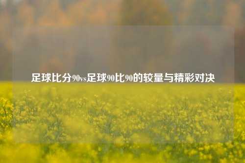 足球比分90vs足球90比90的较量与精彩对决