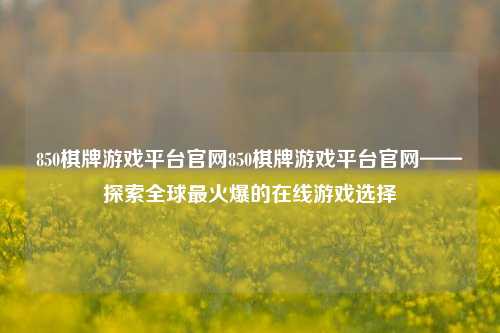 850棋牌游戏平台官网850棋牌游戏平台官网——探索全球最火爆的在线游戏选择