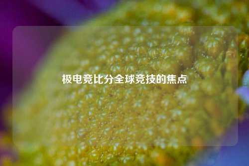 极电竞比分全球竞技的焦点