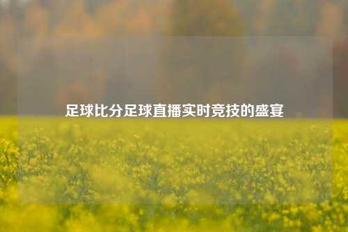 足球比分足球直播实时竞技的盛宴