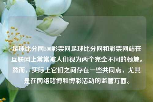 足球比分网500彩票网足球比分网和彩票网站在互联网上常常被人们视为两个完全不同的领域。然而，实际上它们之间存在一些共同点，尤其是在网络赌博和博彩活动的监管方面。