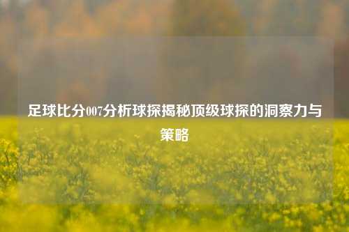 足球比分007分析球探揭秘顶级球探的洞察力与策略