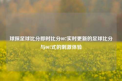 球探足球比分即时比分007实时更新的足球比分与007式的刺激体验