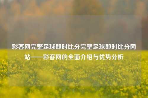 彩客网完整足球即时比分完整足球即时比分网站——彩客网的全面介绍与优势分析