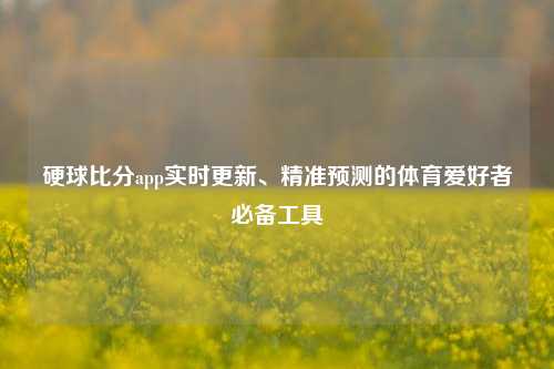 硬球比分app实时更新、精准预测的体育爱好者必备工具