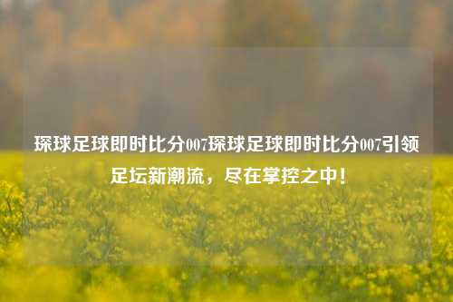 琛球足球即时比分007琛球足球即时比分007引领足坛新潮流，尽在掌控之中！