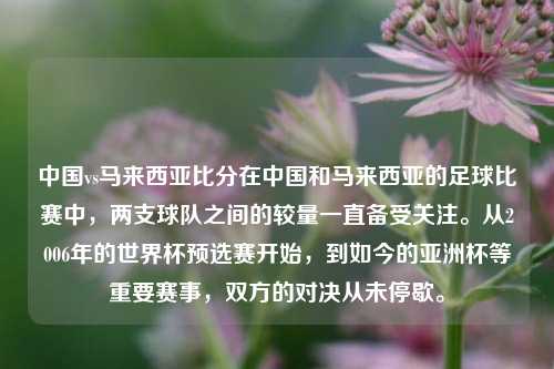 中国vs马来西亚比分在中国和马来西亚的足球比赛中，两支球队之间的较量一直备受关注。从2006年的世界杯预选赛开始，到如今的亚洲杯等重要赛事，双方的对决从未停歇。