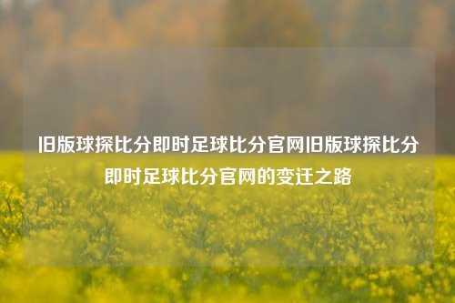 旧版球探比分即时足球比分官网旧版球探比分即时足球比分官网的变迁之路