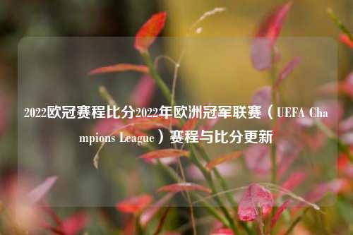 2022欧冠赛程比分2022年欧洲冠军联赛（UEFA Champions League）赛程与比分更新