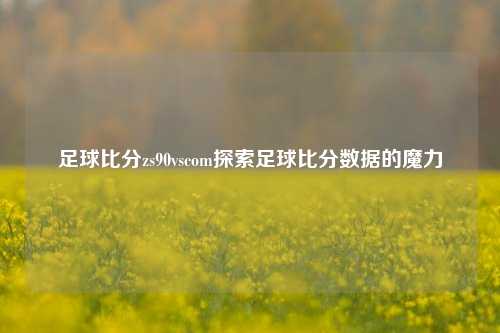 足球比分zs90vscom探索足球比分数据的魔力
