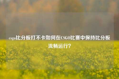 csgo比分板打不卡如何在CSGO比赛中保持比分板流畅运行？