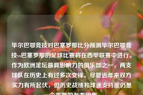 毕尔巴鄂竞技对巴塞罗那比分预测毕尔巴鄂竞技vs巴塞罗那的足球比赛将在西甲联赛中进行。作为欧洲足坛最具影响力的俱乐部之一，两支球队在历史上有过多次交锋。尽管近年来双方实力有所起伏，但历史战绩和球迷支持度仍是一个重要的参考因素。