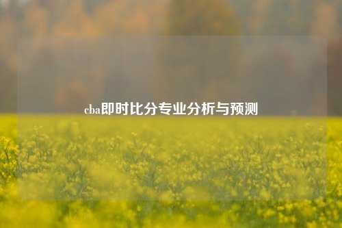 cba即时比分专业分析与预测