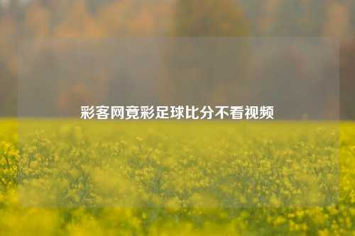 彩客网竟彩足球比分不看视频