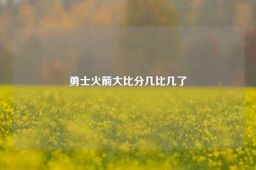勇士火箭大比分几比几了