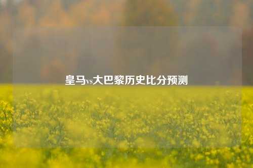皇马vs大巴黎历史比分预测