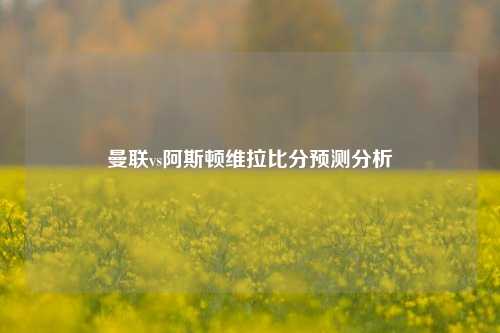 曼联vs阿斯顿维拉比分预测分析
