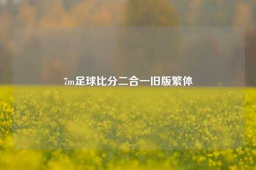 7m足球比分二合一旧版繁体