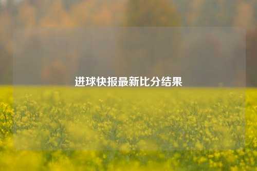进球快报最新比分结果