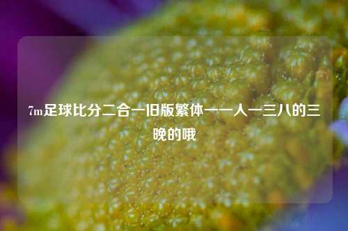 7m足球比分二合一旧版繁体一一人一三八的三晚的哦