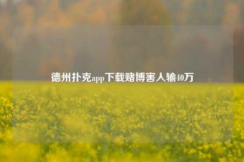 德州扑克app下载赌博害人输40万